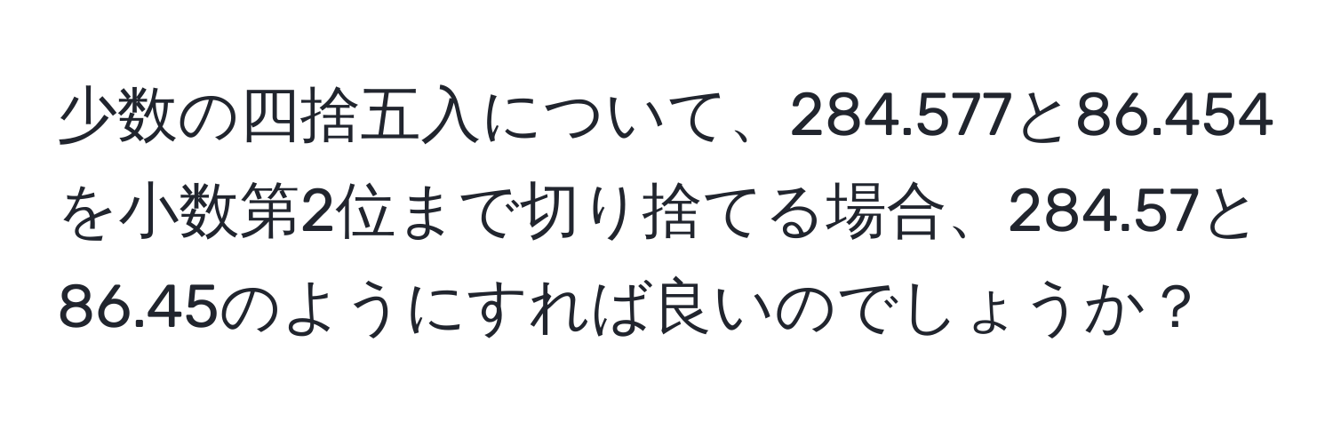 少数の四捨五入について、284.577と86.454を小数第2位まで切り捨てる場合、284.57と86.45のようにすれば良いのでしょうか？