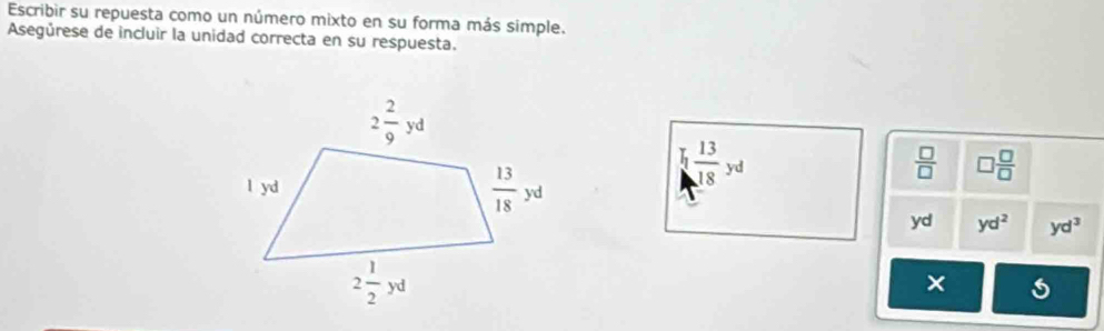 Escribir su repuesta como un número mixto en su forma más simple.
Asegúrese de incluir la unidad correcta en su respuesta.
I_1 13/18 yd
 □ /□   □  □ /□  
yd yd^2 yd^3
×