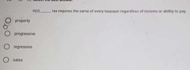 A(n) _ tax requires the same of every taxpayer regardless of income or ability to pay.
property
progressive
regressive
sales