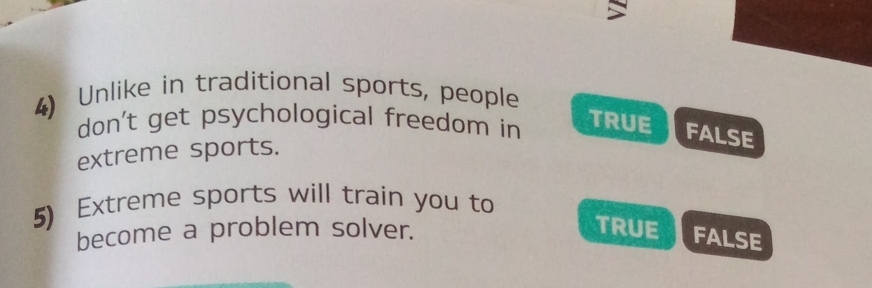 Unlike in traditional sports, people
don't get psychological freedom in
TRUE FALSE
extreme sports.
5) Extreme sports will train you to
become a problem solver.
TRUE FALSE