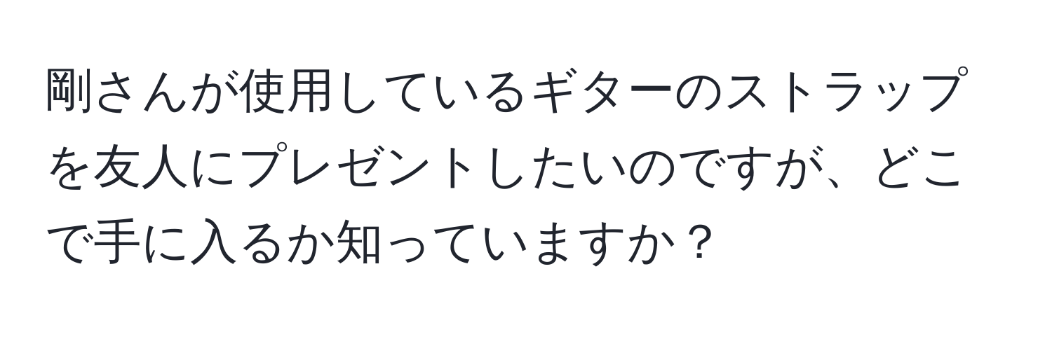 剛さんが使用しているギターのストラップを友人にプレゼントしたいのですが、どこで手に入るか知っていますか？