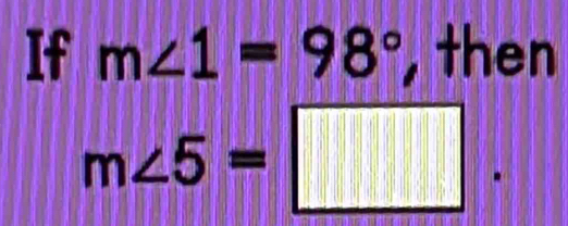 If m∠ 1=98° , then
m∠ 5=□