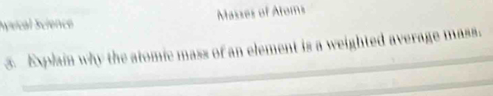 Syvical Science Masses of Atoms 
3. Explain why the atomic mass of an element is a weighted average mass.