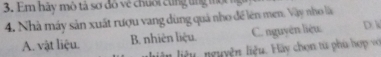 Em hãy mô tả sơ đô về chuối cùng ung mộc
4. Nhà máy sản xuất rượu vang dùng quả nho đề lên men. Vậy nho là
A. vật liệu. B. nhiên liệu. C. nguyên liệu: D.A
nliệu nguyện liệu. Hãy chọn từ phù hợp vớ