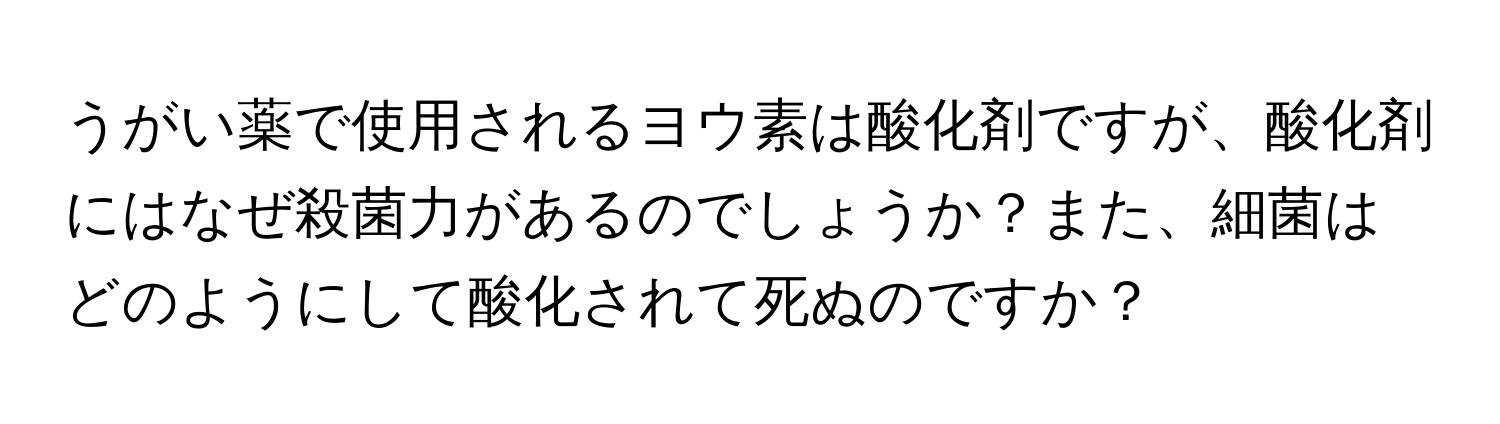 うがい薬で使用されるヨウ素は酸化剤ですが、酸化剤にはなぜ殺菌力があるのでしょうか？また、細菌はどのようにして酸化されて死ぬのですか？