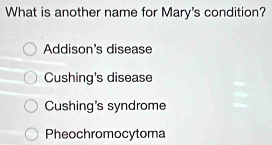 What is another name for Mary's condition?
Addison's disease
Cushing's disease
Cushing's syndrome
Pheochromocytoma