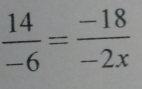  14/-6 = (-18)/-2x 