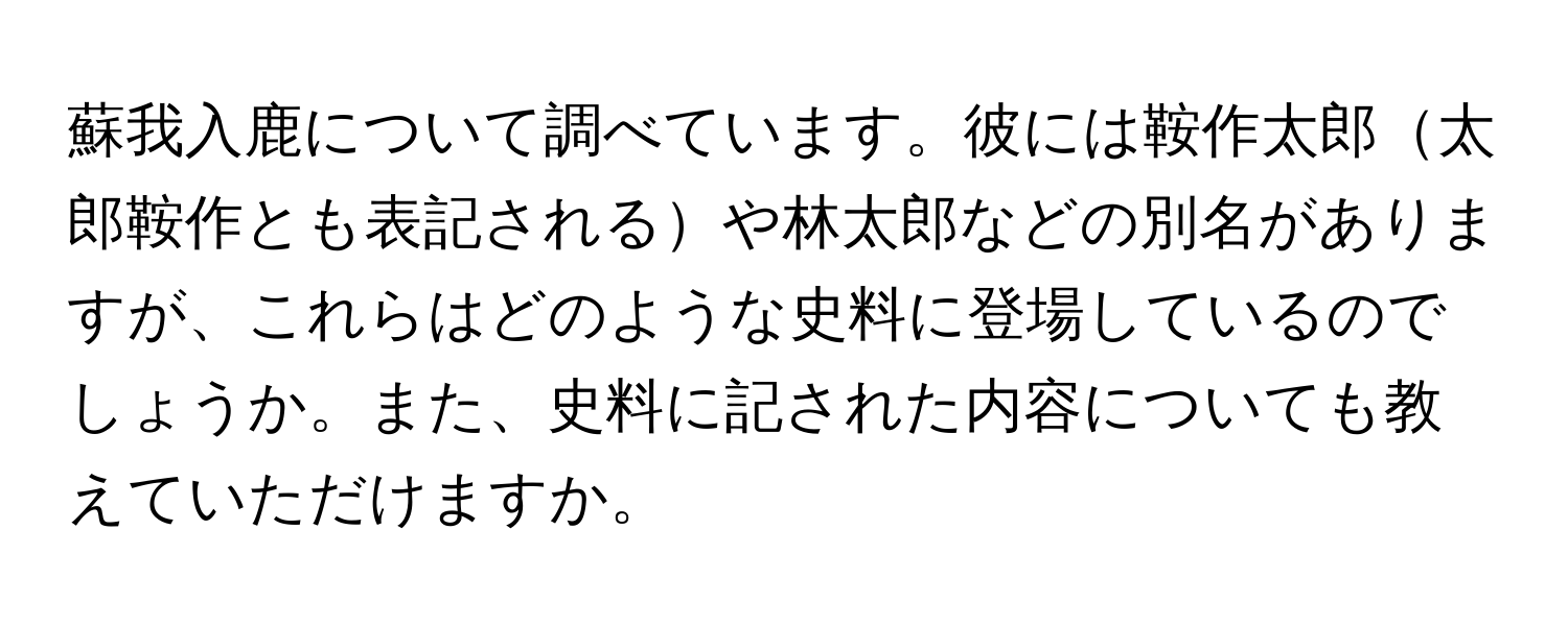 蘇我入鹿について調べています。彼には鞍作太郎太郎鞍作とも表記されるや林太郎などの別名がありますが、これらはどのような史料に登場しているのでしょうか。また、史料に記された内容についても教えていただけますか。