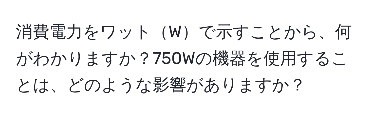 消費電力をワットWで示すことから、何がわかりますか？750Wの機器を使用することは、どのような影響がありますか？