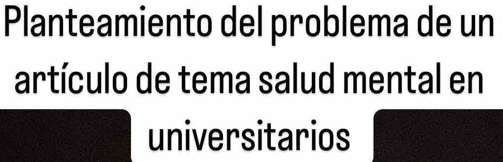 Planteamiento del problema de un 
artículo de tema salud mental en 
universitarios