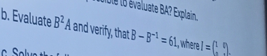 vu te 8 évaluate BA? Explain. 
b. Evaluate B^2A and verify, that B-B^(-1)=61 , where I=beginpmatrix 1&0 0&xendpmatrix