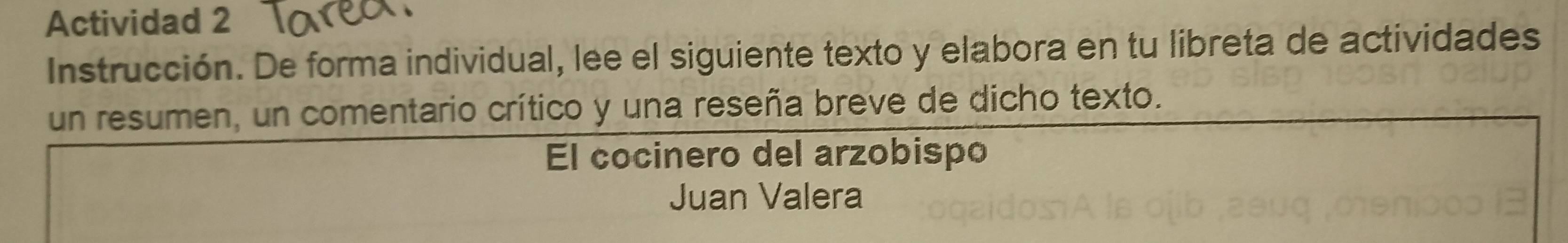 Actividad 2 
Instrucción. De forma individual, lee el siguiente texto y elabora en tu libreta de actividades 
un resumen, un comentario crítico y una reseña breve de dicho texto. 
El cocinero del arzobispo 
Juan Valera