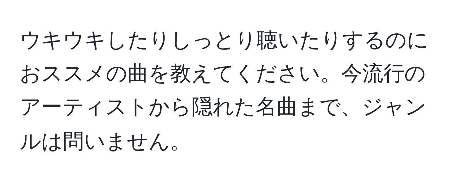 ウキウキしたりしっとり聴いたりするのにおススメの曲を教えてください。今流行のアーティストから隠れた名曲まで、ジャンルは問いません。