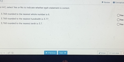 Rexiew Conceptiv
or A-C, select Yes or No to indicate whether each statement is comect.
5.768 rounded to the nearest whole number is 6. Yes
5.768 rounded to the nearest hundredth is 5.77
5.768 rounded to the nearest tenth is 5.7. Yes Yes
of Previous Next→ # Draw ]= List view