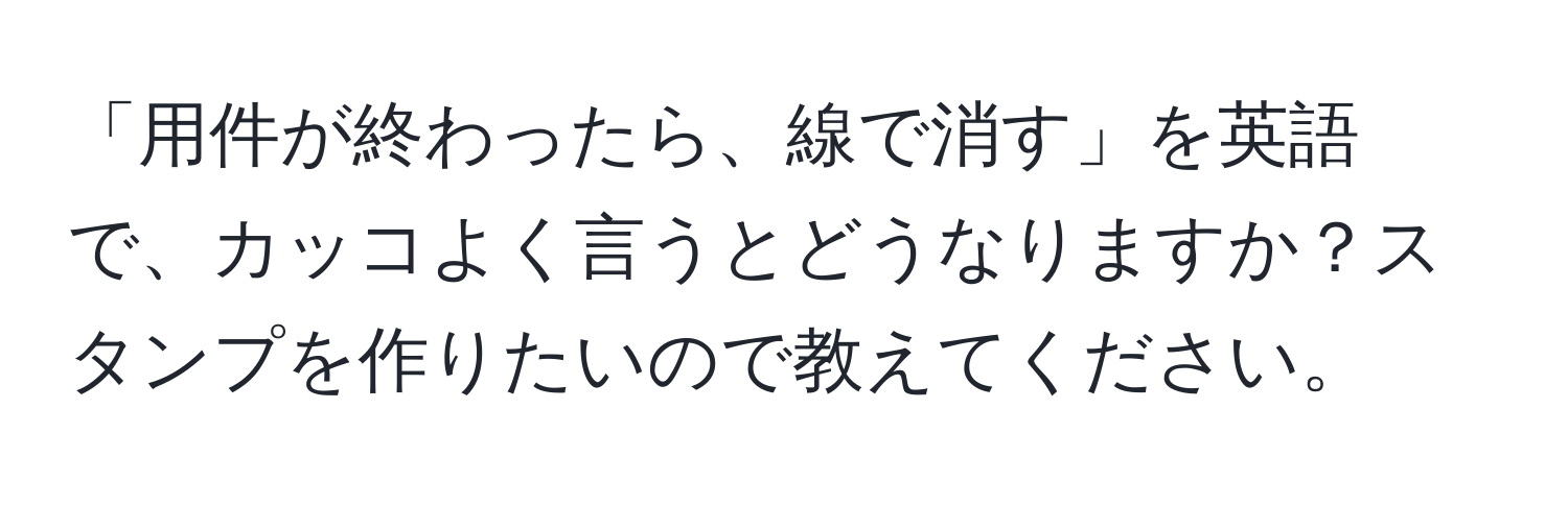 「用件が終わったら、線で消す」を英語で、カッコよく言うとどうなりますか？スタンプを作りたいので教えてください。