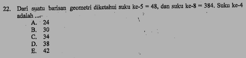 Dari suatu barisan geometri diketahui suku ke-5=48 , dan suku ke-8=384. Suku ke -4
adalah .....
A. 24
B. 30
C. 34
D. 38
E. 42