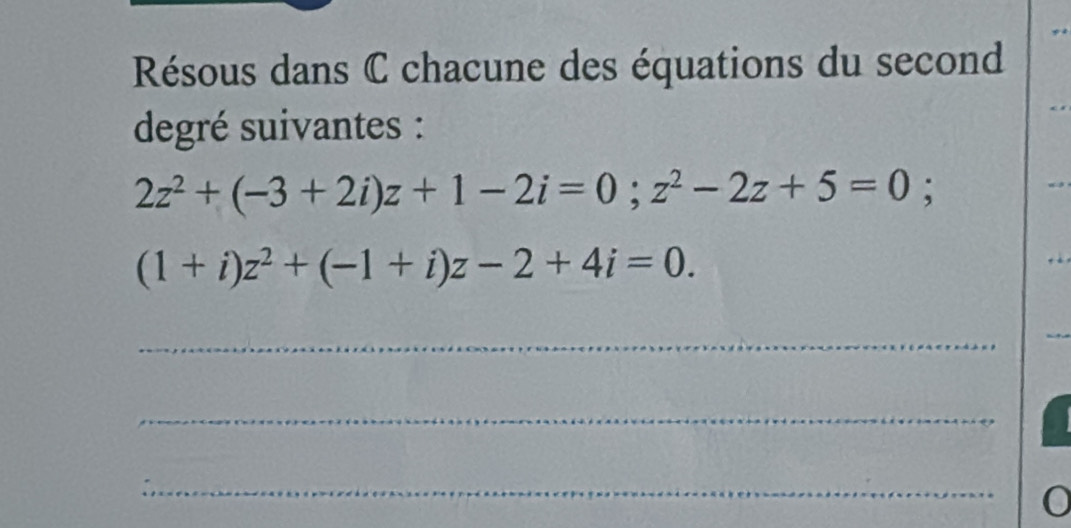 Résous dans C chacune des équations du second 
degré suivantes :
2z^2+(-3+2i)z+1-2i=0; z^2-2z+5=0
(1+i)z^2+(-1+i)z-2+4i=0. 
_ 
_ 
_ 
0