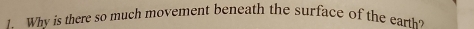 Why is there so much movement beneath the surface of the earth?
