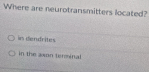 Where are neurotransmitters located?
in dendrites
in the axon terminal