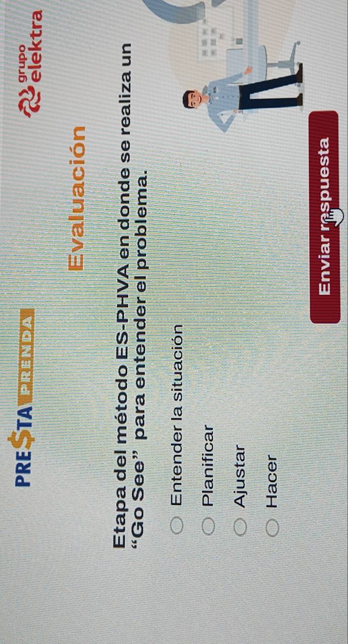 PRE TAPrenda grupo 
elektra 
Evaluación 
Etapa del método ES-PHVA en donde se realiza un 
“Go See” para entender el problema. 
Entender la situación 
Planificar 
Ajustar 
Hacer 
Enviar respuesta