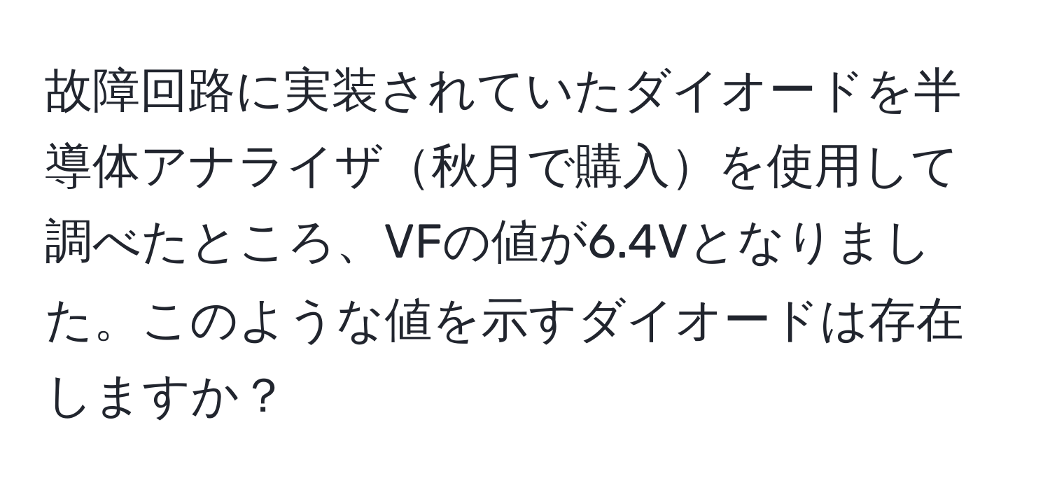 故障回路に実装されていたダイオードを半導体アナライザ秋月で購入を使用して調べたところ、VFの値が6.4Vとなりました。このような値を示すダイオードは存在しますか？