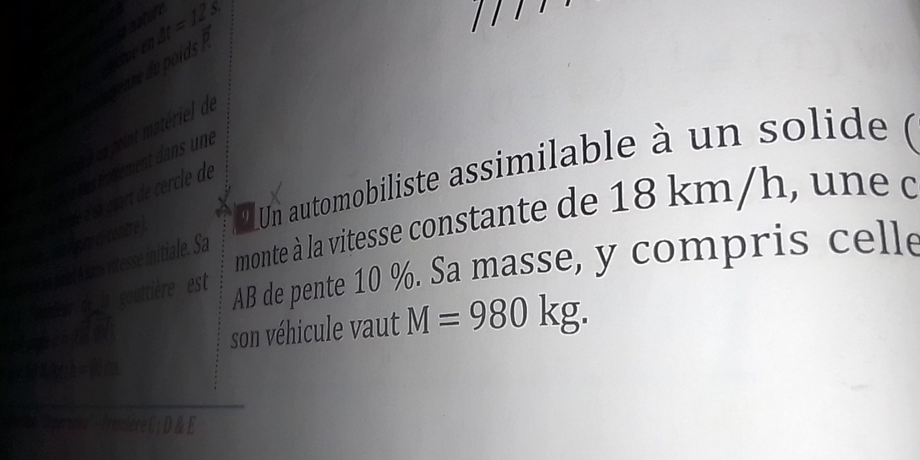 een At=12s
and 
oint ériel de 
mccenre ' Un automobiliste assimilable à un solide ( 
iale. Sa 
monte à la vitesse constante de 18 km/h, une d 
éer de la gouttia re est 
AB de pente 10 %. Sa masse, y compris celle 
son véhicule vaut M=980kg. 
* Preerrere Prémiere C ; D & E