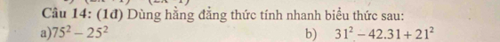 Cầu 14: (1đ) Dùng hằng đẳng thức tính nhanh biểu thức sau: 
a) 75^2-25^2 b) 31^2-42.31+21^2