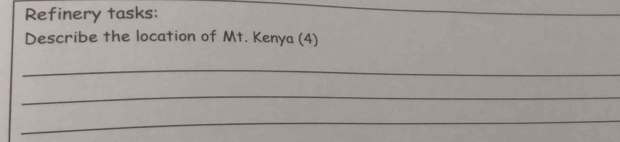 Refinery tasks: 
Describe the location of Mt. Kenya (4) 
_ 
_ 
_