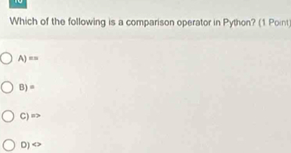 Which of the following is a comparison operator in Python? (1 Point)
A) ==
B) =
C) =
D)