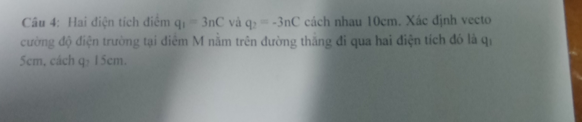 Hai điện tích điểm q_1=3nC và q_2=-3nC cách nhau 10cm. Xác định vecto 
cường độ điện trường tại điểm M nằm trên đường thắng đi qua hai điện tích đó là q_1
5cm, cách q₂ 15cm.