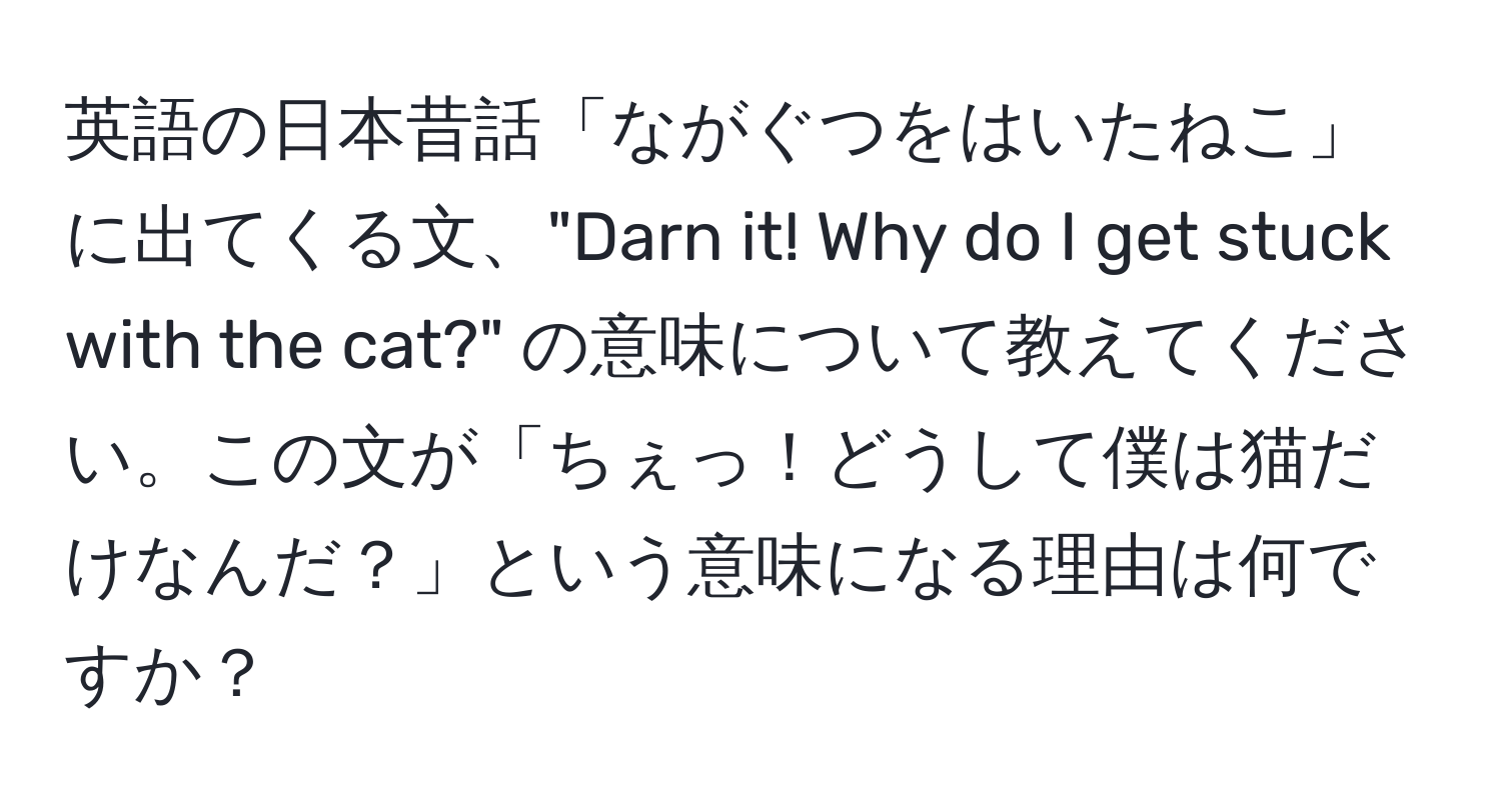 英語の日本昔話「ながぐつをはいたねこ」に出てくる文、"Darn it! Why do I get stuck with the cat?" の意味について教えてください。この文が「ちぇっ！どうして僕は猫だけなんだ？」という意味になる理由は何ですか？