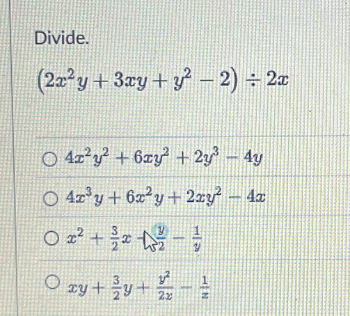 Divide.
(2x^2y+3xy+y^2-2)/ 2x
4x^2y^2+6xy^2+2y^3-4y
4x^3y+6x^2y+2xy^2-4x
x^2+ 3/2 x  y/2 - 1/y 
xy+ 3/2 y+ y^2/2x - 1/x 