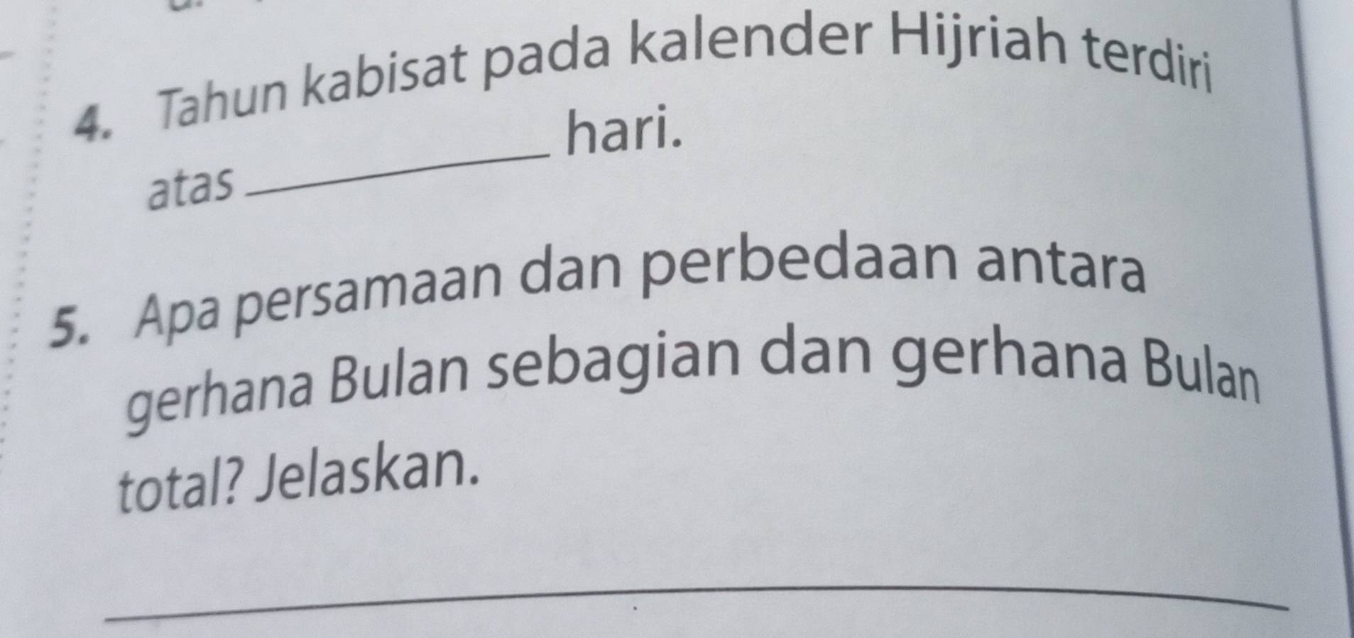 Tahun kabisat pada kalender Hijriah terdiri 
_ 
hari. 
atas 
5. Apa persamaan dan perbedaan antara 
gerhana Bulan sebagian dan gerhana Bulan 
total? Jelaskan. 
_