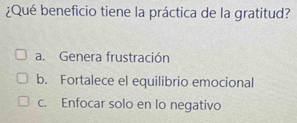 ¿Qué beneficio tiene la práctica de la gratitud?
a. Genera frustración
b. Fortalece el equilibrio emocional
c. Enfocar solo en lo negativo