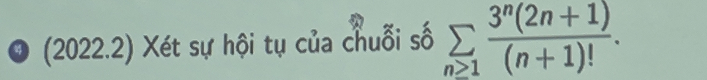 4 (2022.2) Xét sự hội tụ của chuỗi số sumlimits _n≥ 1 (3^n(2n+1))/(n+1)! .