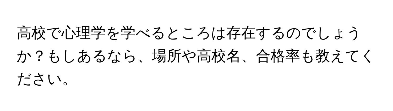 高校で心理学を学べるところは存在するのでしょうか？もしあるなら、場所や高校名、合格率も教えてください。