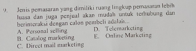 Jenis pemasaran yang dimiliki ruang lingkup pemasaran lebih
luasa dan juga penjual akan mudah untuk terhubung dan 
berinteraksi dengan calon pembeli adalah...
A. Personal selling D. Telemarketing
B. Catalog marketing E. Online Marketing
C. Direct mail marketing