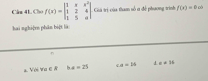 Cho f(x)=beginvmatrix 1&x&x^2 1&2&4 1&5&aendvmatrix. . Giá trị của tham số a đề phương trình f(x)=0 có
hai nghiệm phân biệt là:
a. Với forall a∈ R b. a=25 c. a=16 d. a!= 16