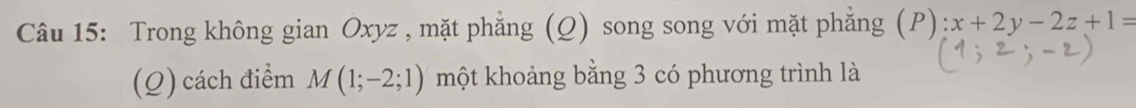 Trong không gian Oxyz , mặt phẳng (Q) song song với mặt phẳng (P) :x+2y-2z+1=
(Q) cách điểm M(1;-2;1) một khoảng bằng 3 có phương trình là