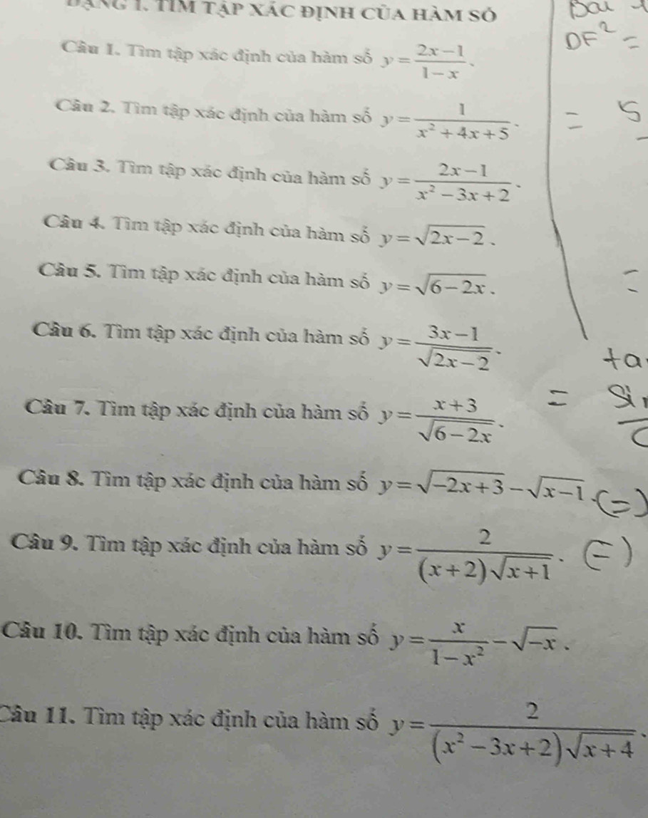 bạng 1. TIM tập xác định của hàm số 
Câu I. Tìm tập xác định của hàm số y= (2x-1)/1-x . 
Câu 2. Tìm tập xác định của hàm số y= 1/x^2+4x+5  · 
Câu 3. Tìm tập xác định của hàm số y= (2x-1)/x^2-3x+2 ·
Câu 4. Tìm tập xác định của hàm số y=sqrt(2x-2). 
Câu 5. Tìm tập xác định của hàm số y=sqrt(6-2x). 
Câu 6. Tìm tập xác định của hàm số y= (3x-1)/sqrt(2x-2) . 
Câu 7. Tìm tập xác định của hàm số y= (x+3)/sqrt(6-2x) . 
Câu 8. Tìm tập xác định của hàm số y=sqrt(-2x+3)-sqrt(x-1)
Câu 9. Tìm tập xác định của hàm số y= 2/(x+2)sqrt(x+1) . 
Câu 10. Tìm tập xác định của hàm số y= x/1-x^2 -sqrt(-x). 
Câu 11. Tìm tập xác định của hàm số y= 2/(x^2-3x+2)sqrt(x+4) .