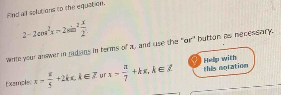 Find all solutions to the equation.
2-2cos^2x=2sin^2 x/2 
Write your answer in radians in terms of π, and use the "or" button as necessary.
Help with
Example: x= π /5 +2kπ , k∈ Z or x= π /7 +kπ , k∈ Z this notation