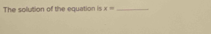 The solution of the equation is x= _