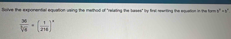 Solve the exponential equation using the method of "relating the bases" by first rewriting the equation in the form b^u=b^v.
 36/sqrt[3](6) =( 1/216 )^x
