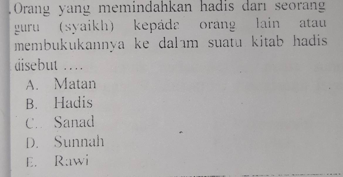 Orang yang memindahkan hadis darı seoran
guru (syaikh) kepáda orang lain atau
membukukannya ke dalım suatu kitab hadis .
disebut ..
A. Matan
B. Hadis
C. Sanad
D. Sunnah
E. Rawi