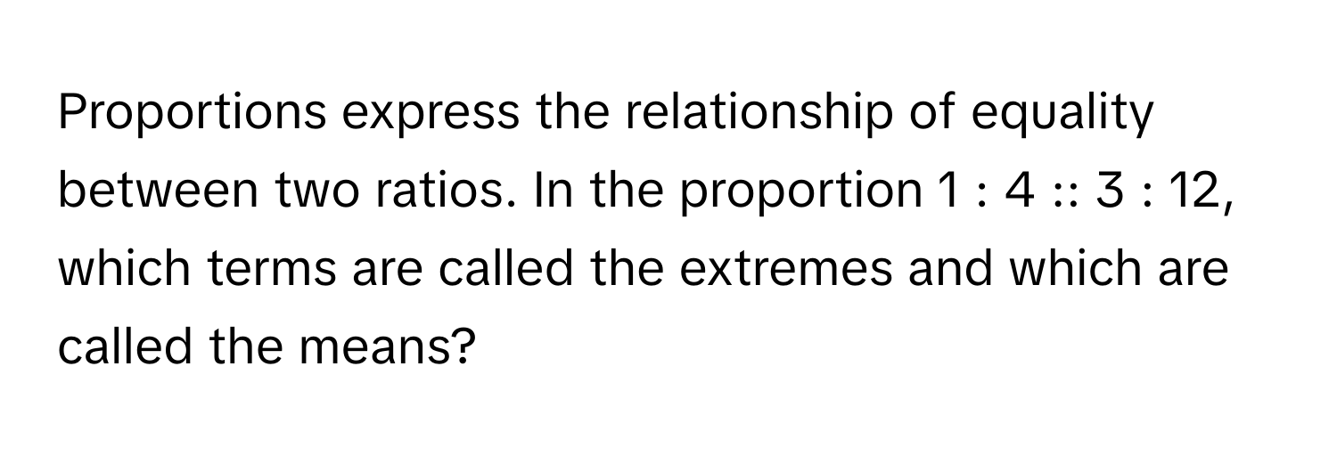 Proportions express the relationship of equality between two ratios. In the proportion 1 : 4 :: 3 : 12, which terms are called the extremes and which are called the means?