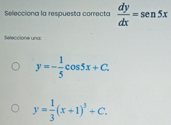 Selecciona la respuesta correcta  dy/dx =sen 5x
Seleccione una:
y=- 1/5 cos 5x+C.
y= 1/3 (x+1)^3+C.