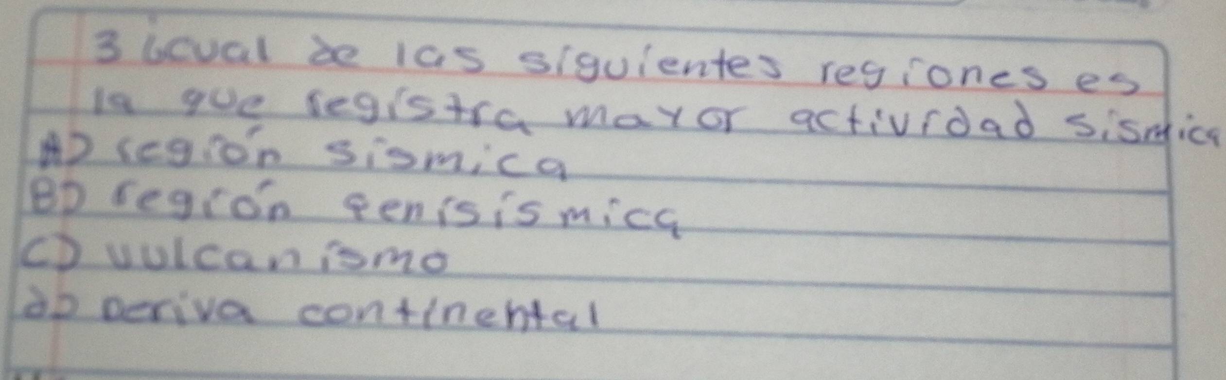 ucval be las siquientes regiones es
ls gue segistra mayor actividad sismice
AD segion siomica
BD segion eenisis mice
CDvolcanismo
do periva continehtal