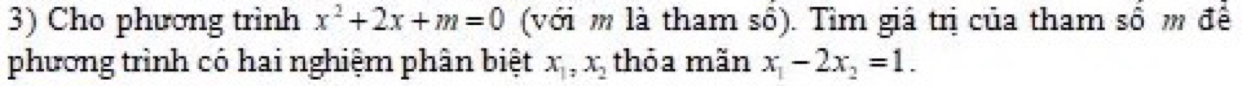 Cho phương trình x^2+2x+m=0 (với m là tham số). Tìm giá trị của tham số m đề
phương trình có hai nghiệm phân biệt x_1, x_2 thỏa mãn x_1-2x_2=1.