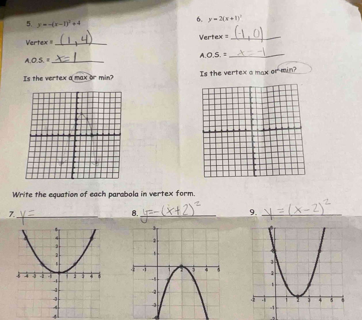 y=-(x-1)^2+4
6. y=2(x+1)^2
Vertex =_
Vertex =_
A.O.S. = _A.O.S. =_
Is the vertex a max or min? Is the vertex a max or min?
Write the equation of each parabola in vertex form.
7._
8._
9._
-6
4
-2