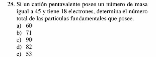 Si un catión pentavalente posee un número de masa
igual a 45 y tiene 18 electrones, determina el número
total de las partículas fundamentales que posee.
a) 60
b) 71
c) 90
d) 82
e) 53